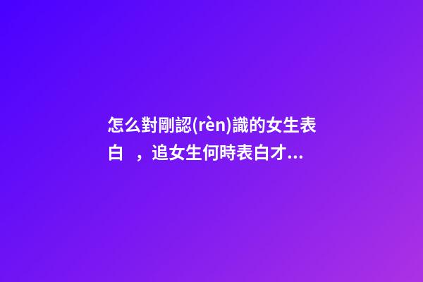 怎么對剛認(rèn)識的女生表白，追女生何時表白才不會失敗呢